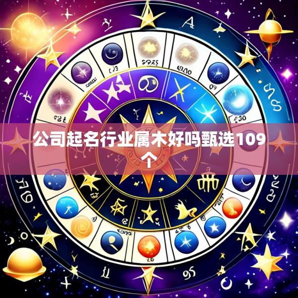 公司起名行业属木好吗甄选109个